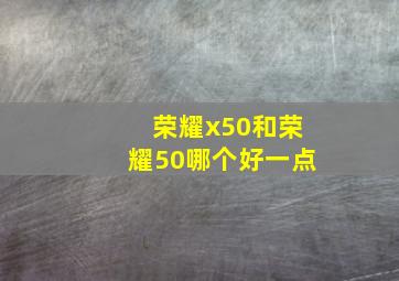 荣耀x50和荣耀50哪个好一点