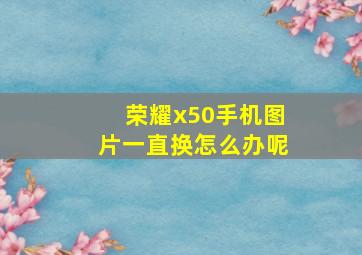 荣耀x50手机图片一直换怎么办呢