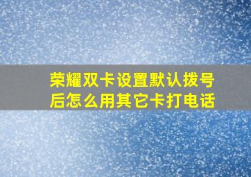 荣耀双卡设置默认拨号后怎么用其它卡打电话