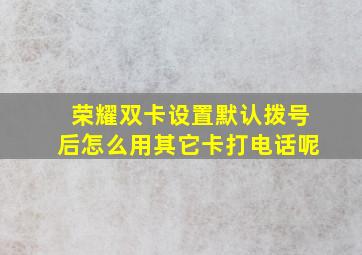 荣耀双卡设置默认拨号后怎么用其它卡打电话呢