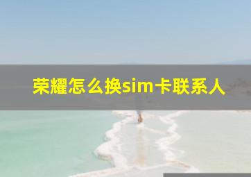 荣耀怎么换sim卡联系人