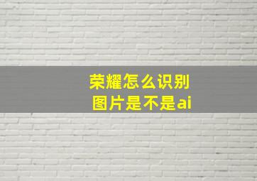 荣耀怎么识别图片是不是ai