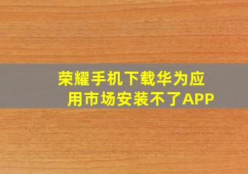 荣耀手机下载华为应用市场安装不了APP