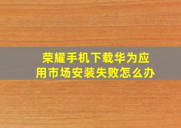 荣耀手机下载华为应用市场安装失败怎么办