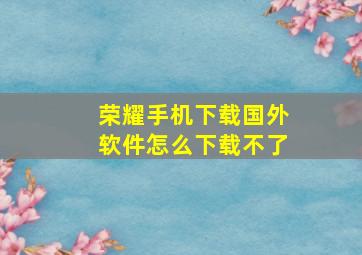 荣耀手机下载国外软件怎么下载不了