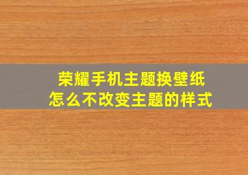 荣耀手机主题换壁纸怎么不改变主题的样式