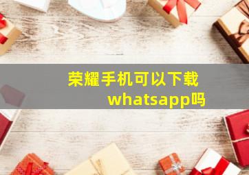 荣耀手机可以下载whatsapp吗