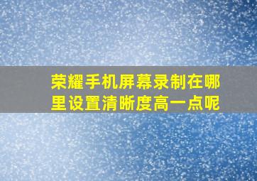 荣耀手机屏幕录制在哪里设置清晰度高一点呢