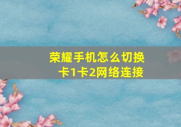 荣耀手机怎么切换卡1卡2网络连接