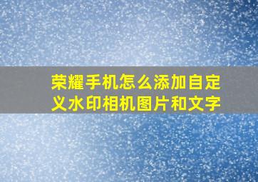 荣耀手机怎么添加自定义水印相机图片和文字