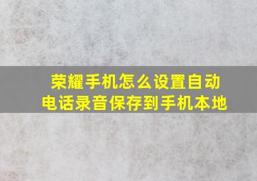 荣耀手机怎么设置自动电话录音保存到手机本地