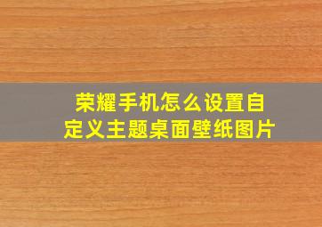 荣耀手机怎么设置自定义主题桌面壁纸图片