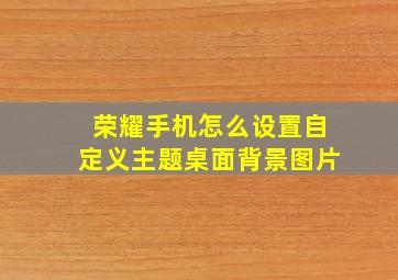 荣耀手机怎么设置自定义主题桌面背景图片