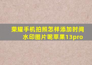 荣耀手机拍照怎样添加时间水印图片呢苹果13pro