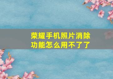 荣耀手机照片消除功能怎么用不了了