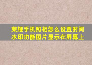 荣耀手机照相怎么设置时间水印功能图片显示在屏幕上