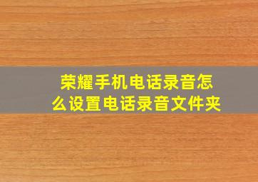 荣耀手机电话录音怎么设置电话录音文件夹