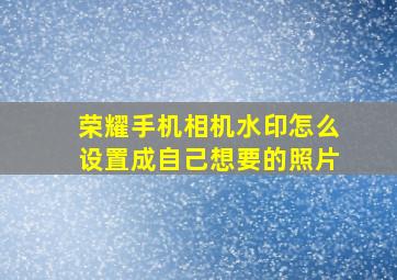 荣耀手机相机水印怎么设置成自己想要的照片