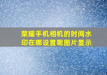 荣耀手机相机的时间水印在哪设置呢图片显示