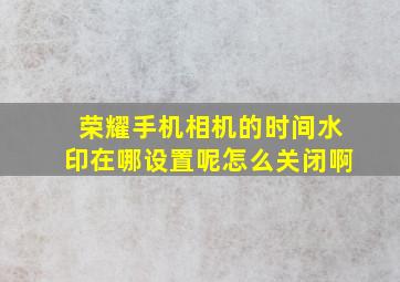 荣耀手机相机的时间水印在哪设置呢怎么关闭啊