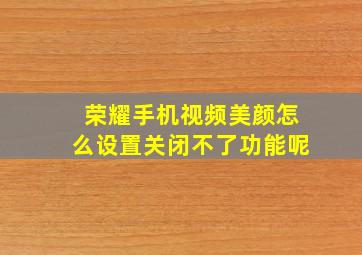 荣耀手机视频美颜怎么设置关闭不了功能呢