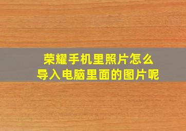 荣耀手机里照片怎么导入电脑里面的图片呢