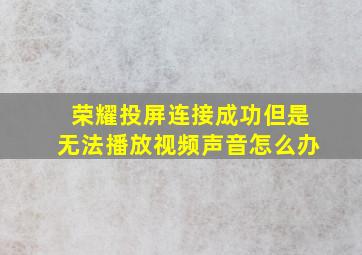 荣耀投屏连接成功但是无法播放视频声音怎么办