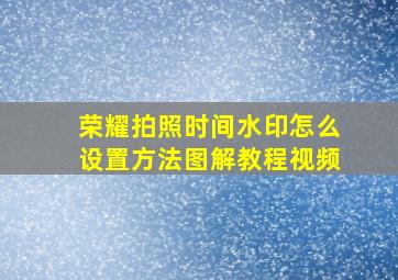 荣耀拍照时间水印怎么设置方法图解教程视频