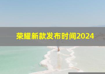 荣耀新款发布时间2024