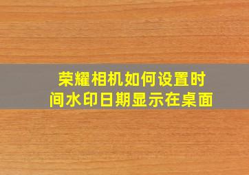 荣耀相机如何设置时间水印日期显示在桌面