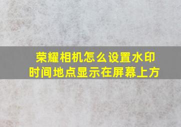 荣耀相机怎么设置水印时间地点显示在屏幕上方