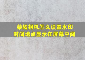 荣耀相机怎么设置水印时间地点显示在屏幕中间