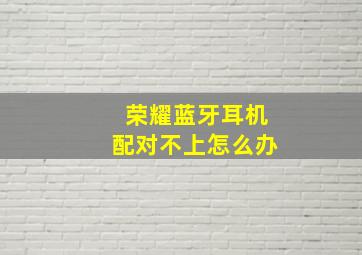 荣耀蓝牙耳机配对不上怎么办