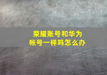 荣耀账号和华为帐号一样吗怎么办