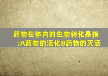 药物在体内的生物转化是指:A药物的活化B药物的灭活