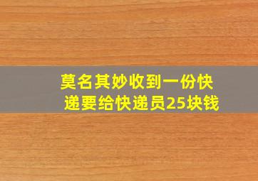 莫名其妙收到一份快递要给快递员25块钱