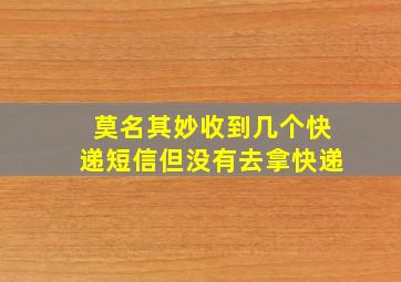 莫名其妙收到几个快递短信但没有去拿快递