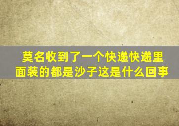 莫名收到了一个快递快递里面装的都是沙子这是什么回事