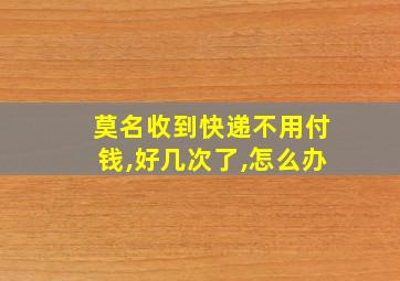 莫名收到快递不用付钱,好几次了,怎么办