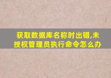 获取数据库名称时出错,未授权管理员执行命令怎么办