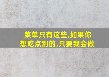 菜单只有这些,如果你想吃点别的,只要我会做