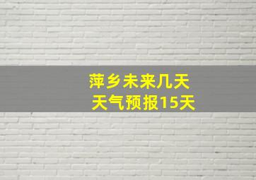 萍乡未来几天天气预报15天