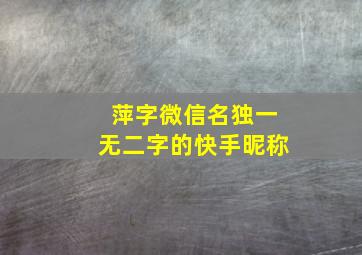 萍字微信名独一无二字的快手昵称