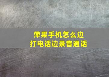 萍果手机怎么边打电话边录音通话