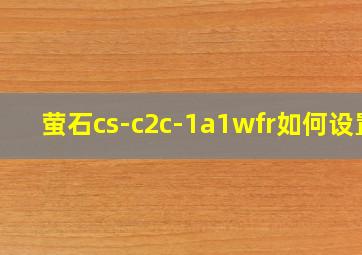 萤石cs-c2c-1a1wfr如何设置