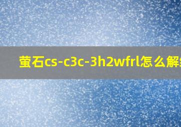 萤石cs-c3c-3h2wfrl怎么解绑