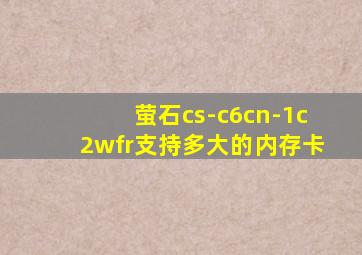 萤石cs-c6cn-1c2wfr支持多大的内存卡