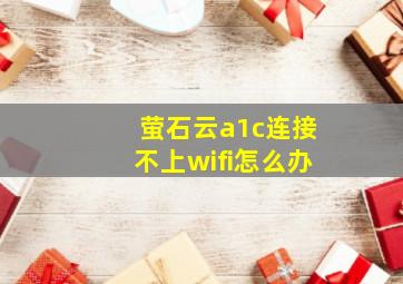 萤石云a1c连接不上wifi怎么办