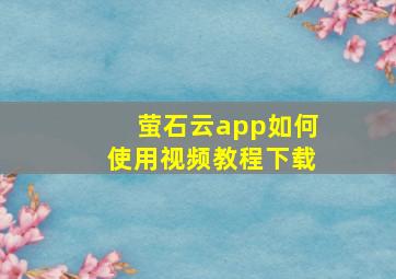 萤石云app如何使用视频教程下载