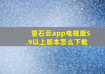 萤石云app电视版5.9以上版本怎么下载